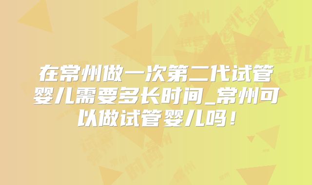 在常州做一次第二代试管婴儿需要多长时间_常州可以做试管婴儿吗！