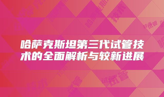 哈萨克斯坦第三代试管技术的全面解析与较新进展
