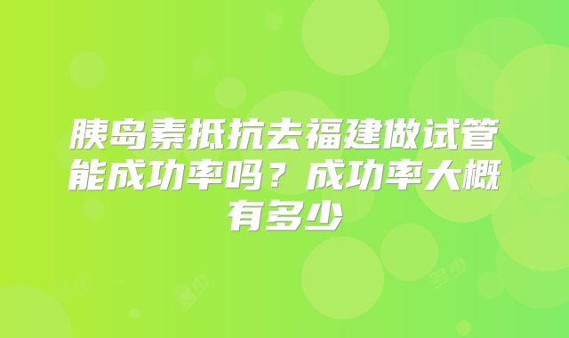 胰岛素抵抗去福建做试管能成功率吗?成功率大概有多少