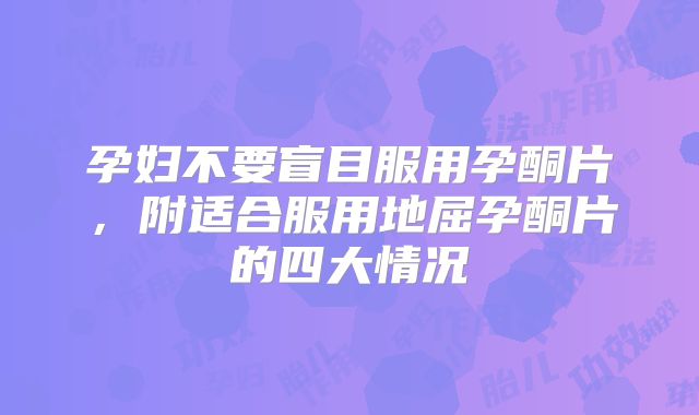 孕妇不要盲目服用孕酮片，附适合服用地屈孕酮片的四大情况