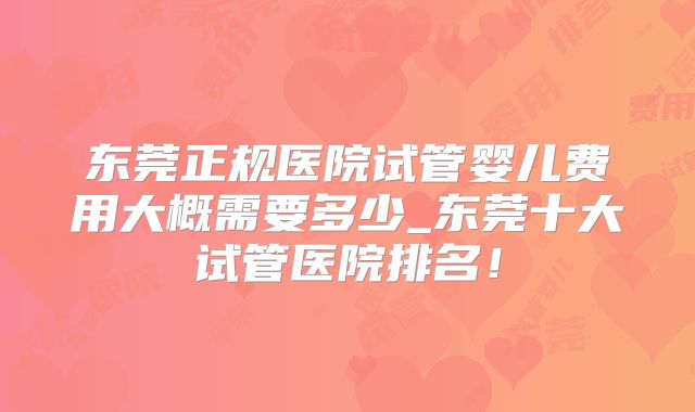 东莞正规医院试管婴儿费用大概需要多少_东莞十大试管医院排名!