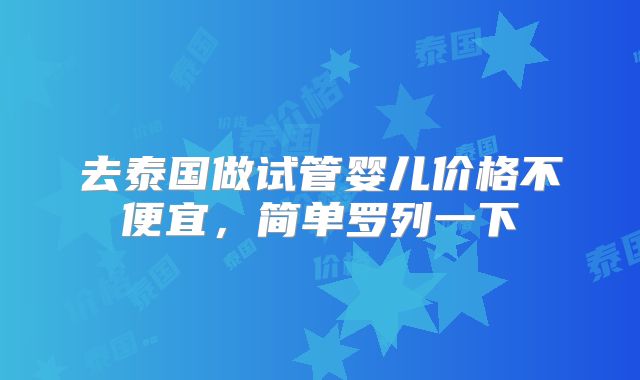 去泰国做试管婴儿价格不便宜，简单罗列一下
