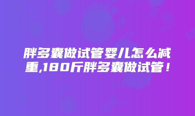 胖多囊做试管婴儿怎么减重,180斤胖多囊做试管！
