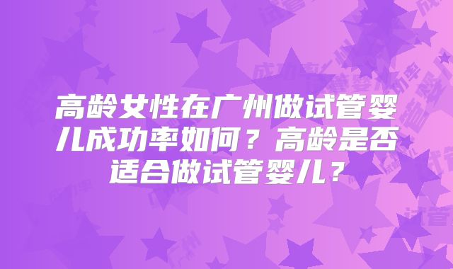高龄女性在广州做试管婴儿成功率如何？高龄是否适合做试管婴儿？