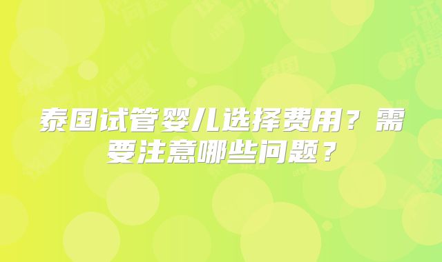 泰国试管婴儿选择费用?需要注意哪些问题?