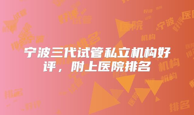 宁波三代试管私立机构好评，附上医院排名