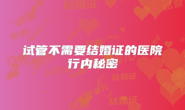 试管不需要结婚证的医院行内秘密