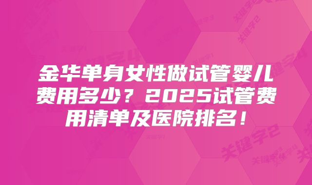 金华单身女性做试管婴儿费用多少?2025试管费用清单及医院排名!