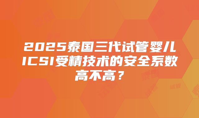 2025泰国三代试管婴儿ICSI受精技术的安全系数高不高?