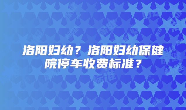 洛阳妇幼？洛阳妇幼保健院停车收费标准？