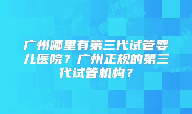 广州哪里有第三代试管婴儿医院？广州正规的第三代试管机构？