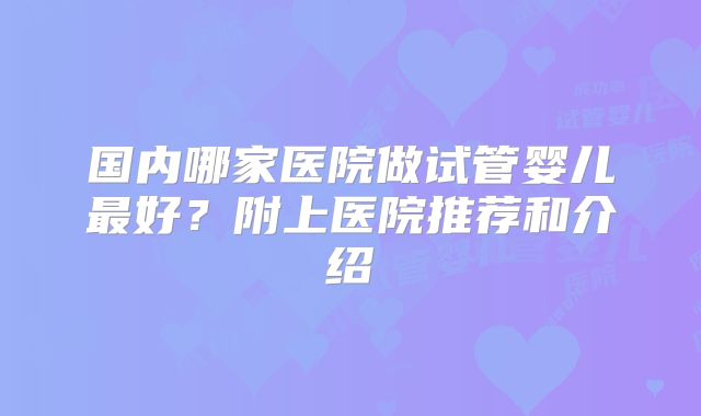 国内哪家医院做试管婴儿最好?附上医院推荐和介绍