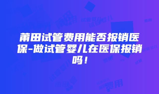 莆田试管费用能否报销医保-做试管婴儿在医保报销吗！