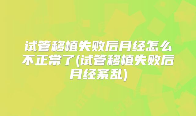 试管移植失败后月经怎么不正常了(试管移植失败后月经紊乱)