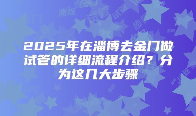 2025年在淄博去金门做试管的详细流程介绍？分为这几大步骤