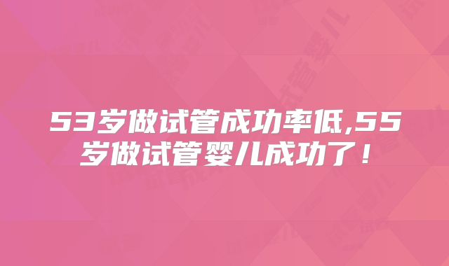 53岁做试管成功率低,55岁做试管婴儿成功了!