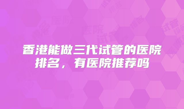 香港能做三代试管的医院排名,有医院推荐吗