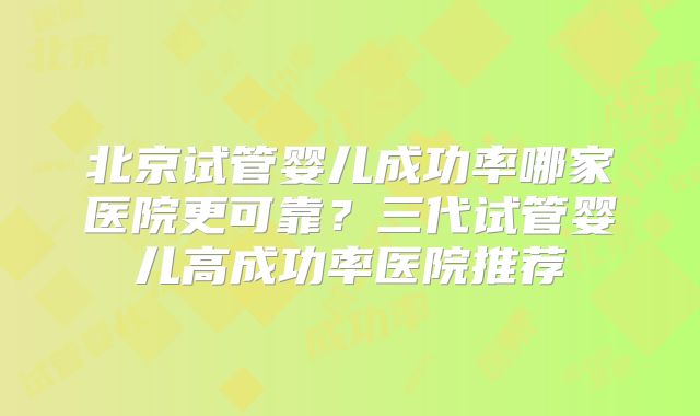 北京试管婴儿成功率哪家医院更可靠？三代试管婴儿高成功率医院推荐