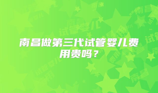 南昌做第三代试管婴儿费用贵吗？