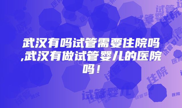 武汉有吗试管需要住院吗,武汉有做试管婴儿的医院吗！