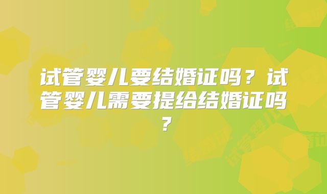 试管婴儿要结婚证吗?试管婴儿需要提给结婚证吗?