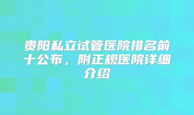 贵阳私立试管医院排名前十公布，附正规医院详细介绍