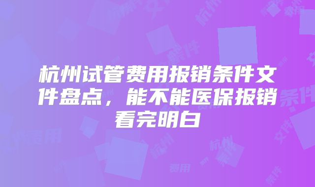 杭州试管费用报销条件文件盘点,能不能医保报销看完明白