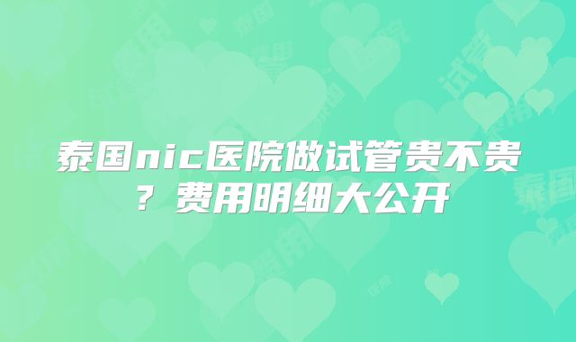 泰国nic医院做试管贵不贵？费用明细大公开