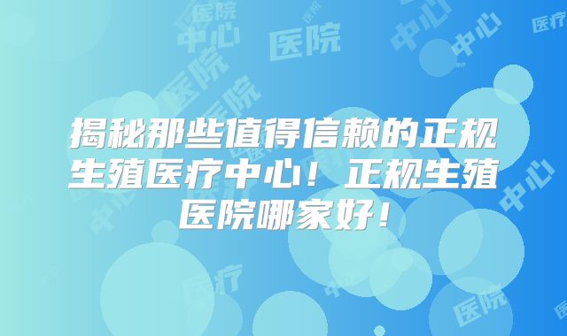 揭秘那些值得信赖的正规生殖医疗中心！正规生殖医院哪家好！