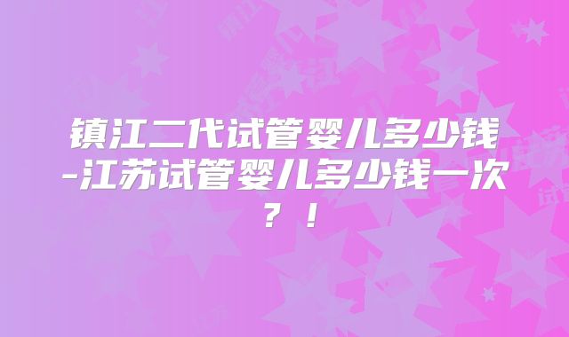 镇江二代试管婴儿多少钱-江苏试管婴儿多少钱一次？！
