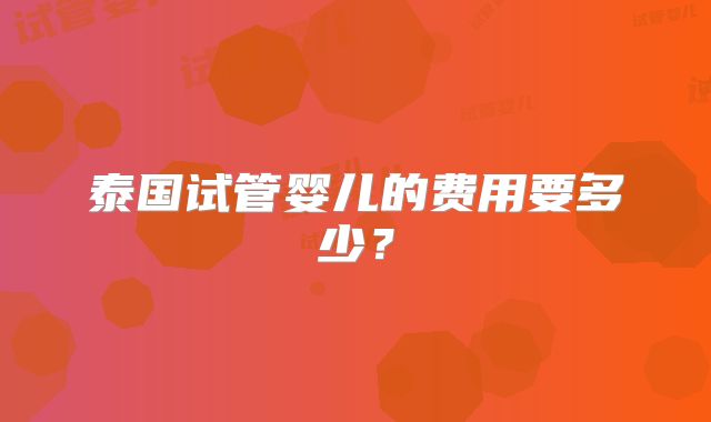 泰国试管婴儿的费用要多少?