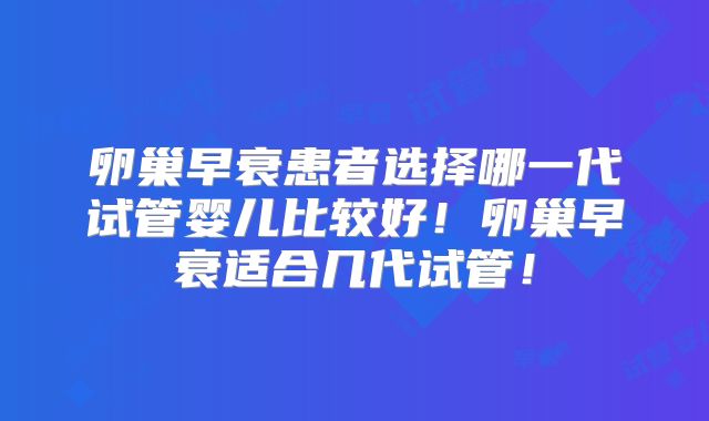 卵巢早衰患者选择哪一代试管婴儿比较好！卵巢早衰适合几代试管！