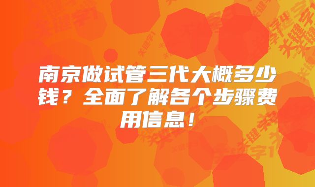 南京做试管三代大概多少钱?全面了解各个步骤费用信息!