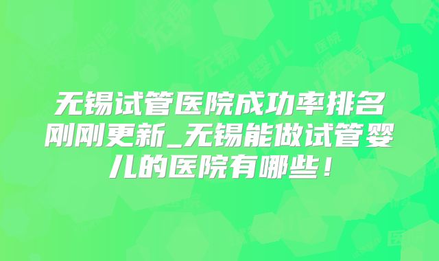 无锡试管医院成功率排名刚刚更新_无锡能做试管婴儿的医院有哪些！
