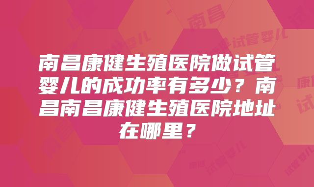 南昌康健生殖医院做试管婴儿的成功率有多少？南昌南昌康健生殖医院地址在哪里？