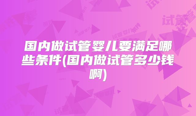 国内做试管婴儿要满足哪些条件(国内做试管多少钱啊)