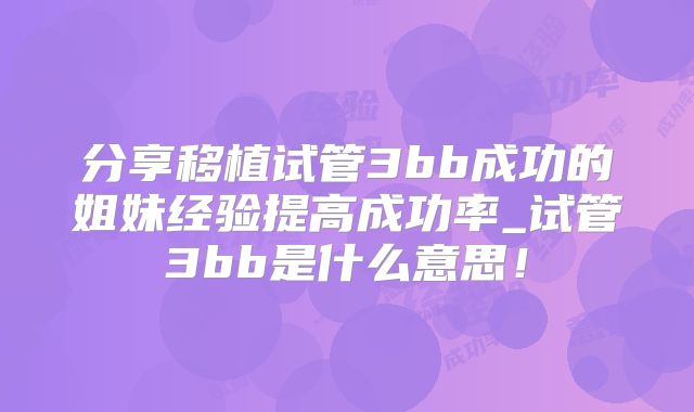 分享移植试管3bb成功的姐妹经验提高成功率_试管3bb是什么意思!