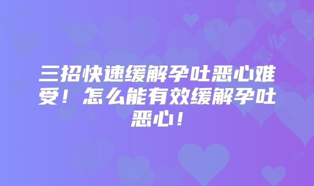 三招快速缓解孕吐恶心难受！怎么能有效缓解孕吐恶心！