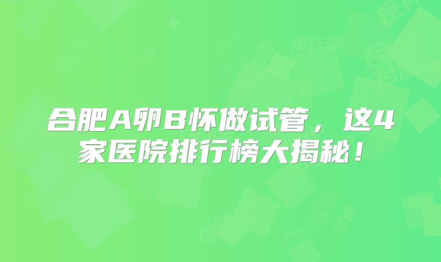 合肥A卵B怀做试管，这4家医院排行榜大揭秘！