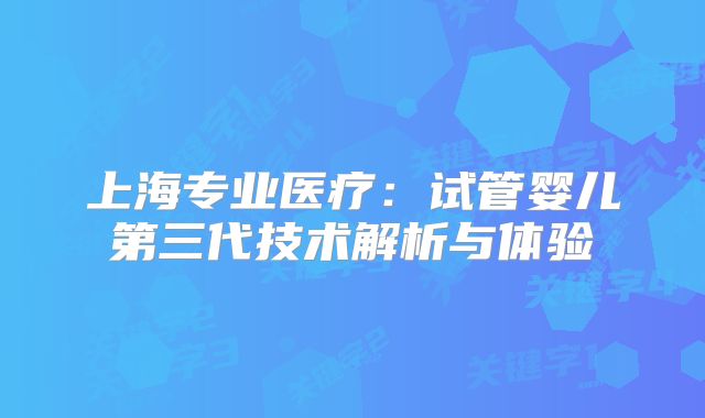上海专业医疗：试管婴儿第三代技术解析与体验