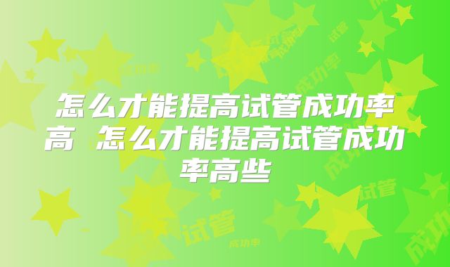 怎么才能提高试管成功率高 怎么才能提高试管成功率高些