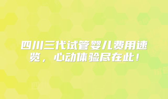 四川三代试管婴儿费用速览，心动体验尽在此！