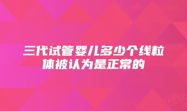 三代试管婴儿多少个线粒体被认为是正常的