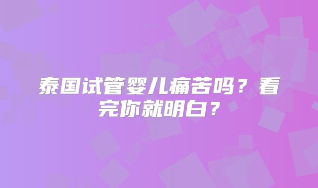 泰国试管婴儿痛苦吗?看完你就明白?