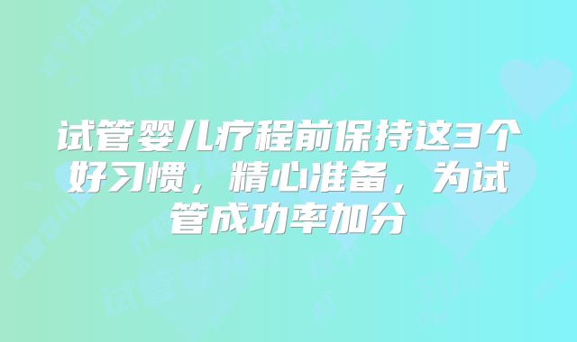 试管婴儿疗程前保持这3个好习惯，精心准备，为试管成功率加分