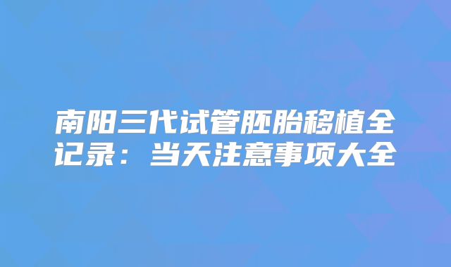 南阳三代试管胚胎移植全记录：当天注意事项大全