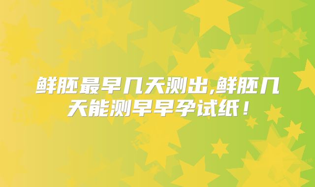 鲜胚最早几天测出,鲜胚几天能测早早孕试纸!