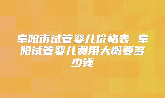 阜阳市试管婴儿价格表 阜阳试管婴儿费用大概要多少钱
