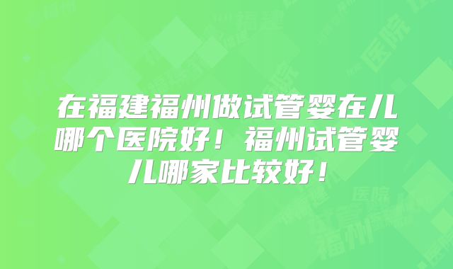 在福建福州做试管婴在儿哪个医院好!福州试管婴儿哪家比较好!