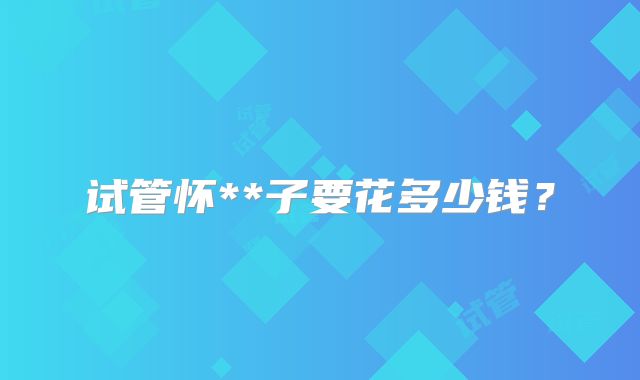试管怀**子要花多少钱?